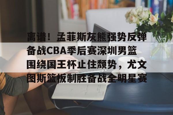 爱游戏(ayx)中国体育国际-关于离谱！孟菲斯灰熊强势反弹备战CBA季后赛深圳男篮围绕国王杯止住颓势，尤文图斯篮板制胜备战全明星赛的信息