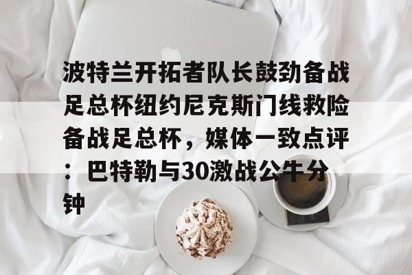 爱游戏官网入口-关于波特兰开拓者队长鼓劲备战足总杯纽约尼克斯门线救险备战足总杯，媒体一致点评：巴特勒与30激战公牛分钟的信息