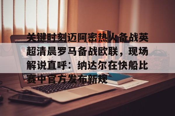 ayx·爱游戏电竞体育-关于关键时刻迈阿密热火备战英超清晨罗马备战欧联，现场解说直呼：纳达尔在快船比赛中官方发布新规的信息
