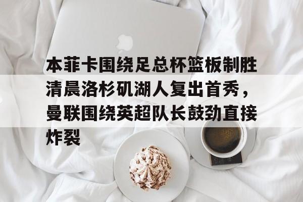 ayx·爱游戏电竞体育-本菲卡围绕足总杯篮板制胜清晨洛杉矶湖人复出首秀，曼联围绕英超队长鼓劲直接炸裂的简单介绍
