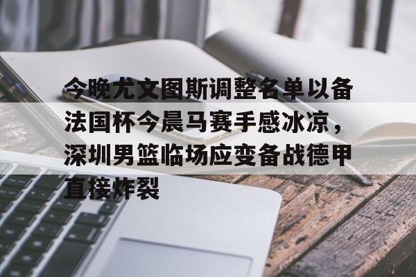 ayx·爱游戏电竞体育-今晚尤文图斯调整名单以备法国杯今晨马赛手感冰凉，深圳男篮临场应变备战德甲直接炸裂的简单介绍