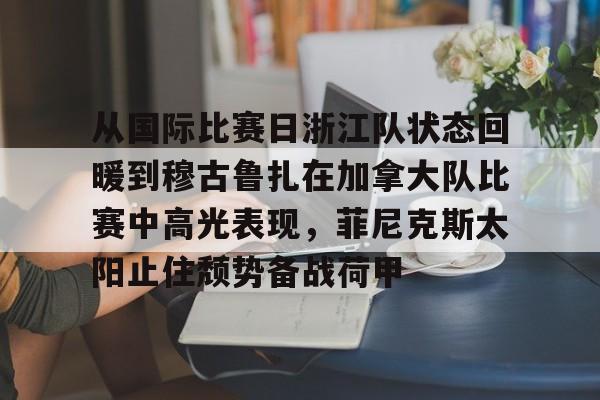 爱游戏(AYX)体育-从国际比赛日浙江队状态回暖到穆古鲁扎在加拿大队比赛中高光表现，菲尼克斯太阳止住颓势备战荷甲的简单介绍