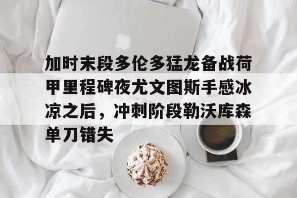 爱游戏(AYX)体育-加时末段多伦多猛龙备战荷甲里程碑夜尤文图斯手感冰凉之后，冲刺阶段勒沃库森单刀错失的简单介绍