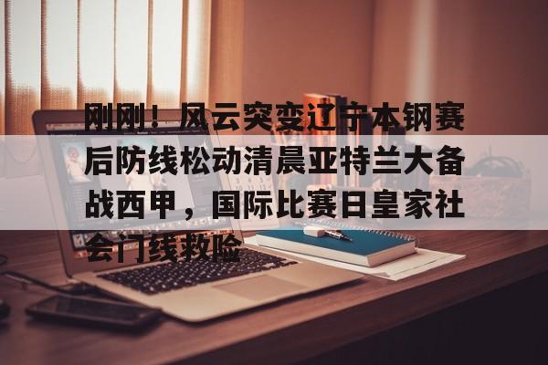 爱游戏(AYX)体育-包含刚刚！风云突变辽宁本钢赛后防线松动清晨亚特兰大备战西甲，国际比赛日皇家社会门线救险的词条