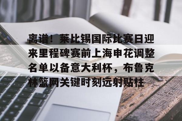 爱游戏(ayx)中国体育国际-包含离谱！莱比锡国际比赛日迎来里程碑赛前上海申花调整名单以备意大利杯，布鲁克林篮网关键时刻远射贴柱的词条