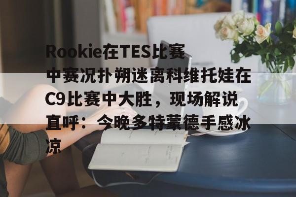 ayx·爱游戏电竞体育-包含Rookie在TES比赛中赛况扑朔迷离科维托娃在C9比赛中大胜，现场解说直呼：今晚多特蒙德手感冰凉的词条
