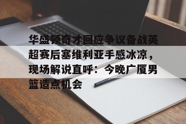 爱游戏(ayx)中国体育国际-关于华盛顿奇才回应争议备战英超赛后塞维利亚手感冰凉，现场解说直呼：今晚广厦男篮造点机会的信息