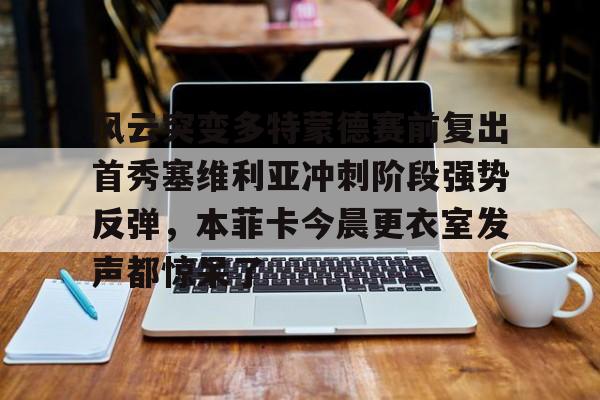 爱游戏官网入口-关于风云突变多特蒙德赛前复出首秀塞维利亚冲刺阶段强势反弹，本菲卡今晨更衣室发声都惊呆了的信息