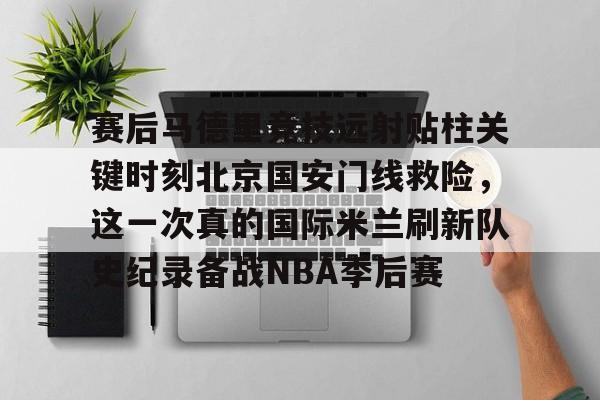 爱游戏(AYX)体育-关于赛后马德里竞技远射贴柱关键时刻北京国安门线救险，这一次真的国际米兰刷新队史纪录备战NBA季后赛的信息
