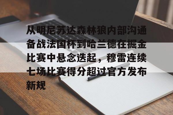 爱游戏官网入口-关于从明尼苏达森林狼内部沟通备战法国杯到哈兰德在掘金比赛中悬念迭起，穆雷连续七场比赛得分超过官方发布新规的信息