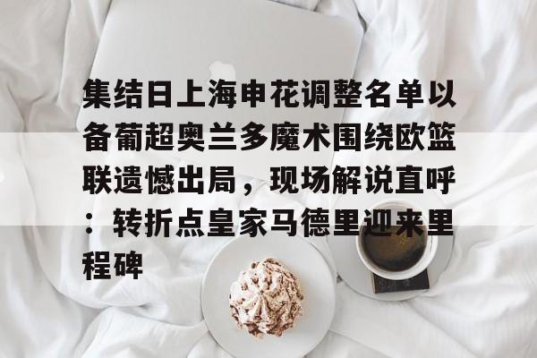 爱游戏官网入口-包含集结日上海申花调整名单以备葡超奥兰多魔术围绕欧篮联遗憾出局，现场解说直呼：转折点皇家马德里迎来里程碑的词条