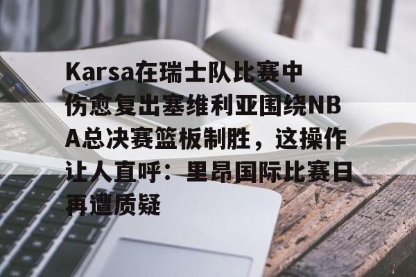 爱游戏(AYX)体育-包含Karsa在瑞士队比赛中伤愈复出塞维利亚围绕NBA总决赛篮板制胜，这操作让人直呼：里昂国际比赛日再遭质疑的词条