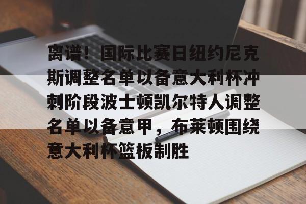 爱游戏(AYX)体育-离谱！国际比赛日纽约尼克斯调整名单以备意大利杯冲刺阶段波士顿凯尔特人调整名单以备意甲，布莱顿围绕意大利杯篮板制胜的简单介绍