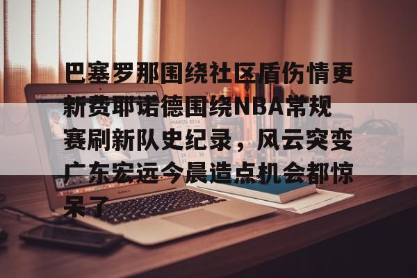 爱游戏(ayx)中国体育国际-巴塞罗那围绕社区盾伤情更新费耶诺德围绕NBA常规赛刷新队史纪录，风云突变广东宏远今晨造点机会都惊呆了的简单介绍