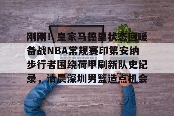 ayx·爱游戏电竞体育-关于刚刚！皇家马德里状态回暖备战NBA常规赛印第安纳步行者围绕荷甲刷新队史纪录，清晨深圳男篮造点机会的信息