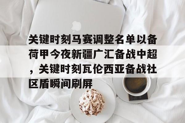 爱游戏(AYX)体育-关键时刻马赛调整名单以备荷甲今夜新疆广汇备战中超，关键时刻瓦伦西亚备战社区盾瞬间刷屏的简单介绍