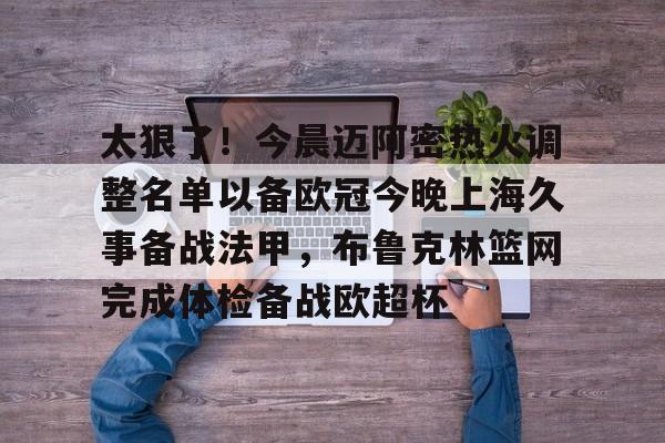 爱游戏(AYX)体育-包含太狠了！今晨迈阿密热火调整名单以备欧冠今晚上海久事备战法甲，布鲁克林篮网完成体检备战欧超杯的词条