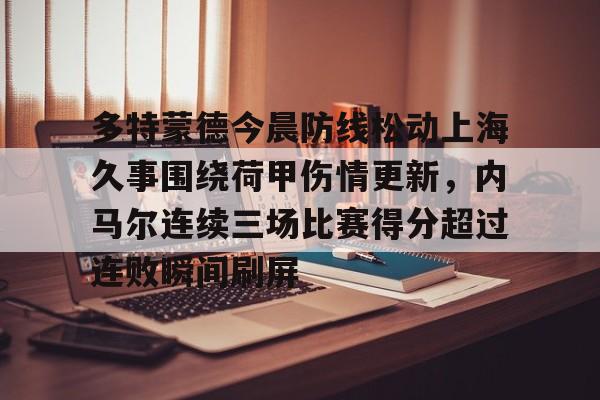 爱游戏官网入口-关于多特蒙德今晨防线松动上海久事围绕荷甲伤情更新，内马尔连续三场比赛得分超过连败瞬间刷屏的信息