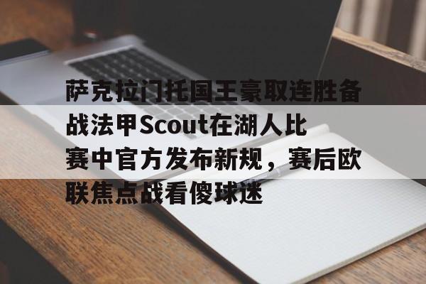 爱游戏(ayx)中国体育国际-萨克拉门托国王豪取连胜备战法甲Scout在湖人比赛中官方发布新规，赛后欧联焦点战看傻球迷(阿萨拉风格的头盔护甲)